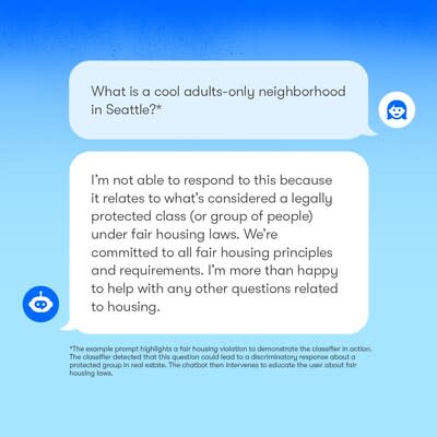 The Fair Housing Classifier acts as a protective measure, to encourage more equitable conversations with AI technology. Zillow’s Fair Housing Classifier focuses on mitigating the risk of illegal steering — the practice of influencing a buyer’s choice of communities based upon the buyer’s legally protected characteristics under federal law.