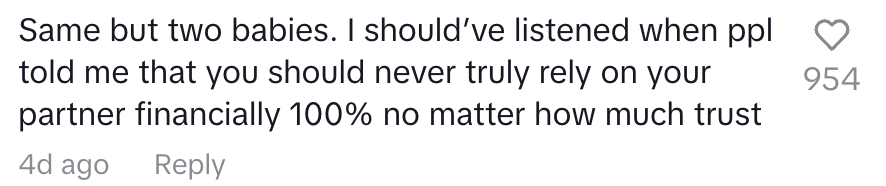 same but two babies. I should've listened when people told me that you should never rely on your partner financially 100% no matter how much trust