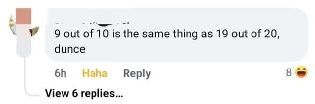 This person says "9 out of 10 is the same thing as 19 out of 20, dunce"