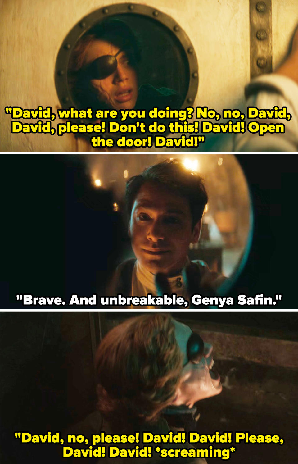 Genya says, "David, what are you doing? No, no, David, David, please! Don't do this! David! Open the door! David!" And David says, "Brave, and unbreakable, Genya Safin"