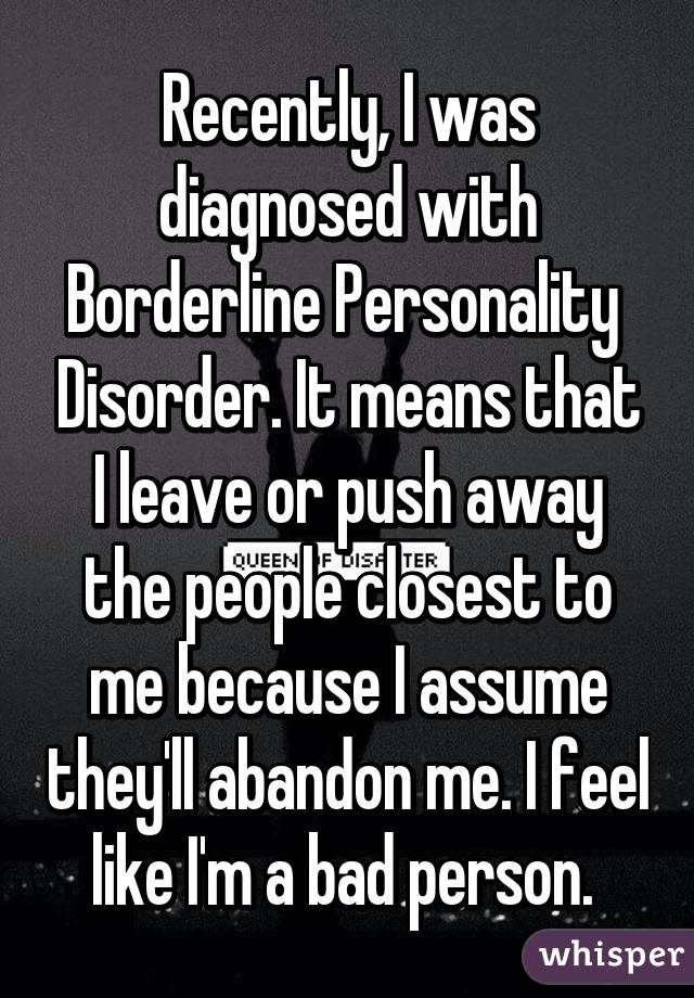 Recently, I was diagnosed with Borderline Personality Disorder. It means that I leave or push away the people closest to me because I assume they'll abandon me. I feel like I'm a bad person.