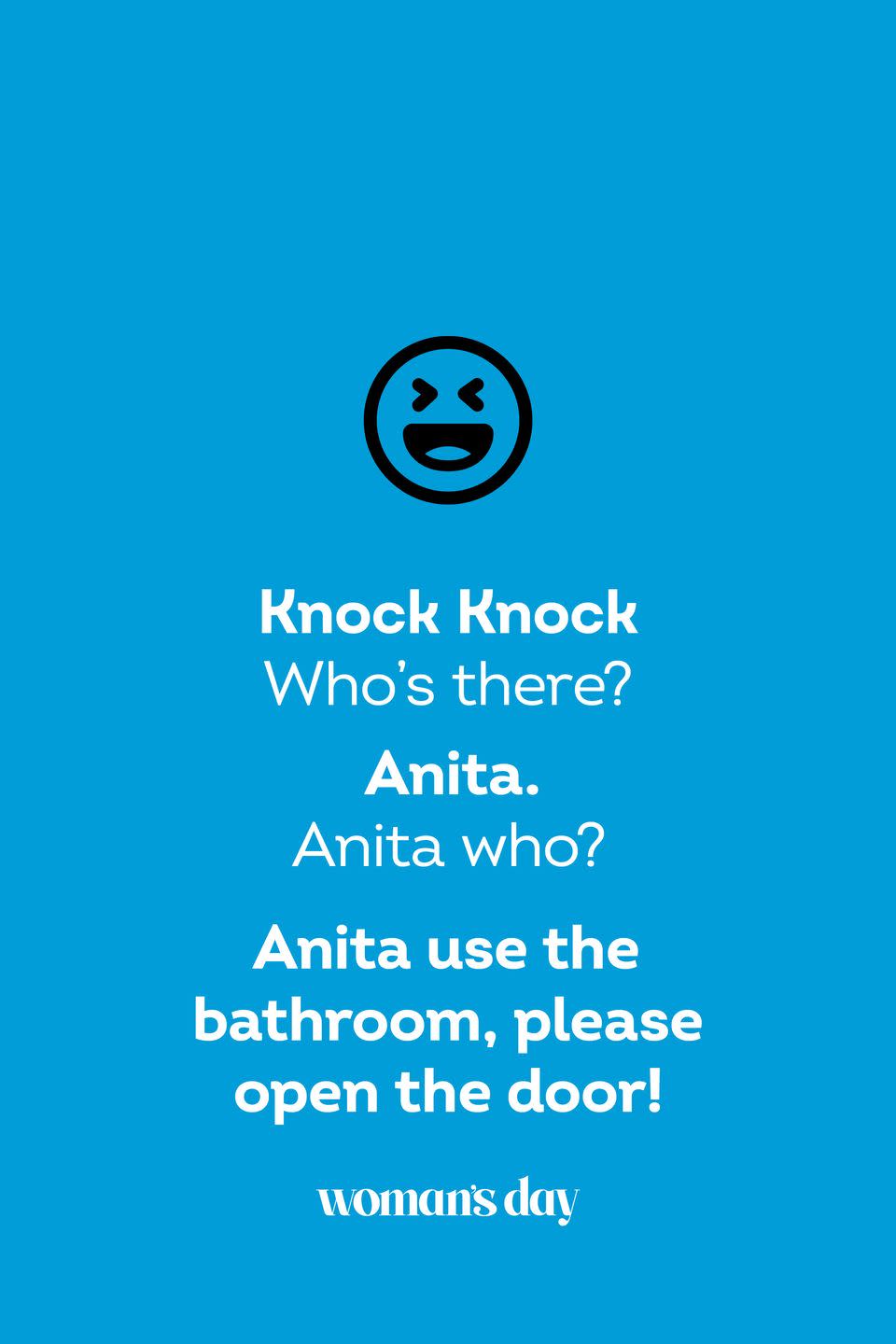 <p><strong>Knock Knock.</strong></p><p><em>Who’s there?</em></p><p><strong>Anita.</strong></p><p><em>Anita who?</em></p><p><strong>Anita use the bathroom, please open the door!</strong></p>