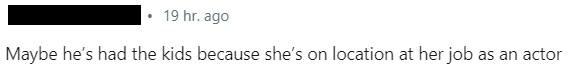 "Maybe he’s had the kids because she’s on location at her job as an actor,"