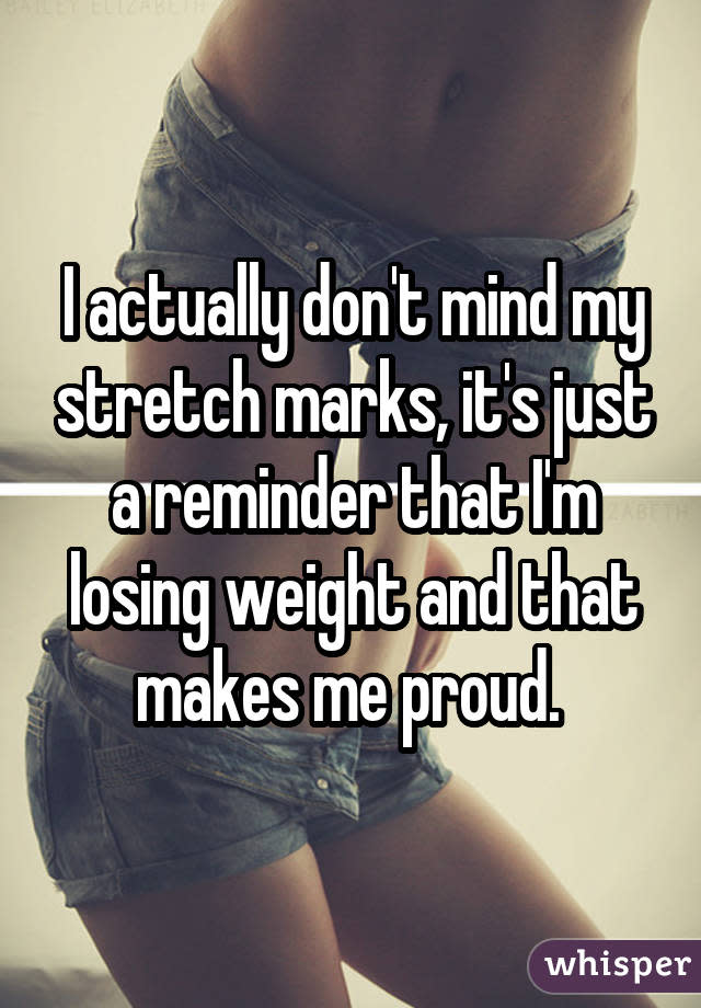 I actually don't mind my stretch marks, it's just a reminder that I'm losing weight and that makes me proud. 