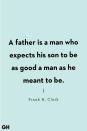 <p>A father is a man who expects his son to be as good a man as he meant to be.</p>