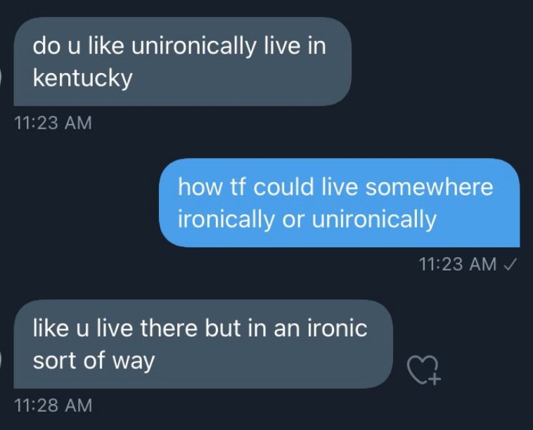 The first person asks "do you unironically live in Kentucky," the second person says "how could you live somewhere ironically," and the first person says "like you live there, but in an ironic sort of way"