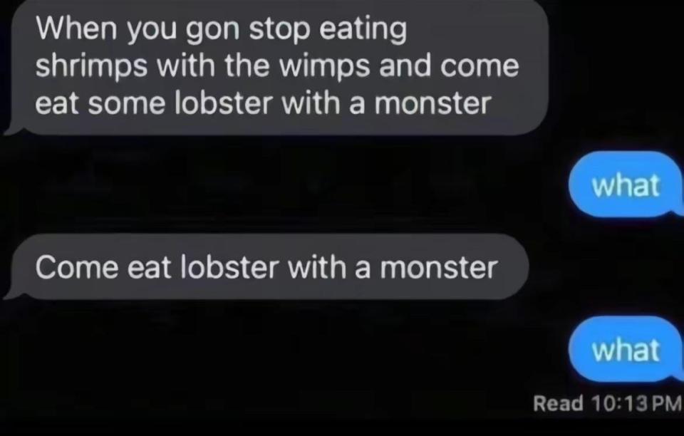 Text exchange: "When you gon stop eating shrimps with the wimps and come eat some lobster with a monster. Come eat lobster with a monster." Response: "what"