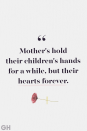 <p>Mother's hold their children's hands for a while, but their hearts forever.</p>
