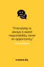 <p>“Friendship is always a sweet responsibility, never an opportunity.”</p>