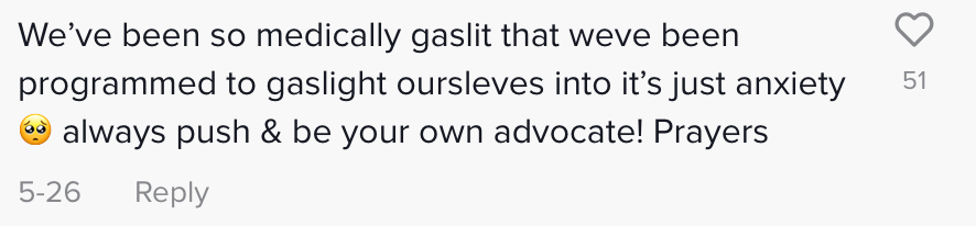 we've been so medically gaslit that we've been programmed to gaslight ourselves into it's just anxiety always push and be your own advocate