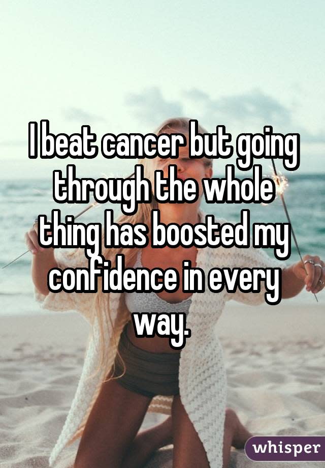 I beat cancer but going through the whole thing has boosted my confidence in every way. 