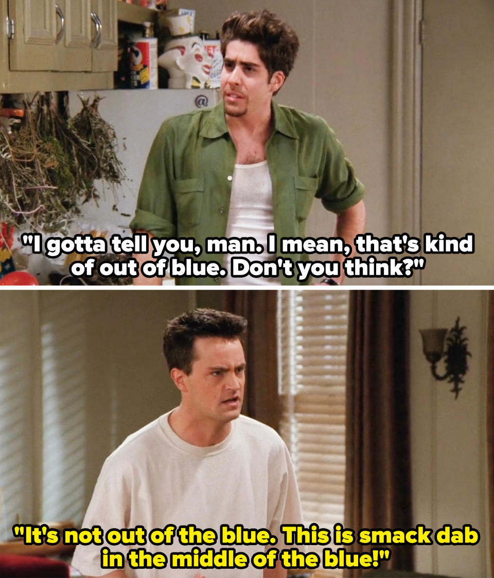 chandler saying, i'm not out of the blue, this is smack dab in the middle of blue