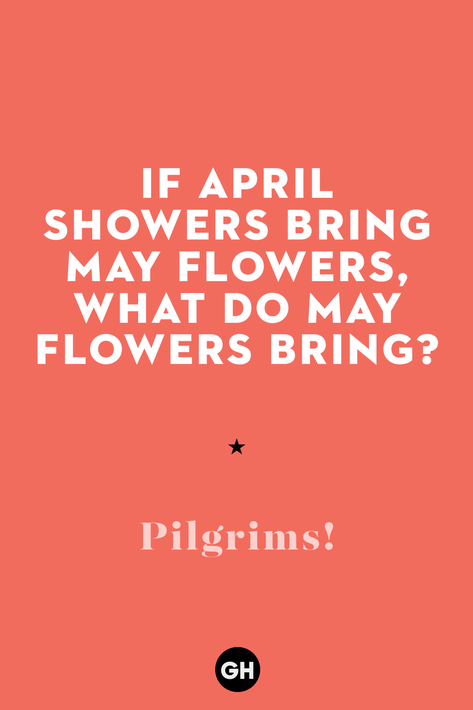 52) If April showers bring May flowers, what do May flowers bring?