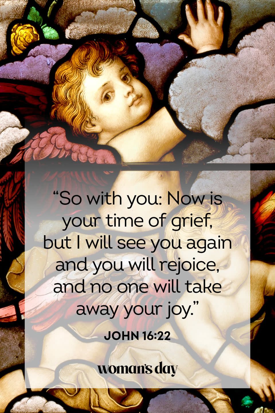 <p>“So with you: Now is your time of grief, but I will see you again and you will rejoice, and no one will take away your joy.”</p><p><strong>The Good News: </strong>You are the only person who can control your joy — don't give that power to anyone else. </p>