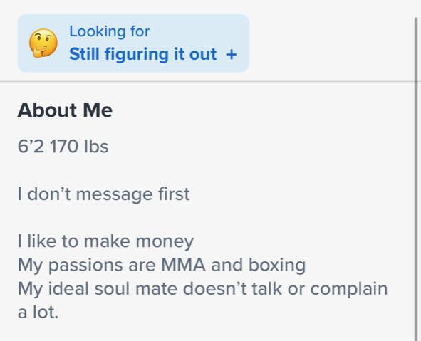 "i don't message first i like to make money. my passions are mma and boxing, my ideal soul mate doesn't talk or complain a lot"