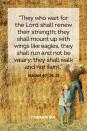 <p>“They who wait for the Lord shall renew their strength; they shall mount up with wings like eagles, they shall run and not be weary; they shall walk and not faint.”</p><p><strong>The Good News: </strong>Those who call on the Lord in faith will find strength they did not know they possessed.</p>