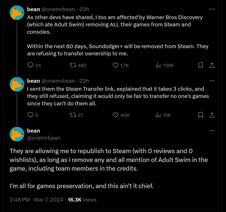 As other devs have shared, I too am affected by Warner Bros Discovery (which ate Adult Swim) removing ALL their games from Steam and consoles.  Within the next 60 days, Soundodger+ will be removed from Steam. They are refusing to transfer ownership to me. I sent them the Steam Transfer link, explained that it takes 3 clicks, and they still refused, claiming it would only be fair to transfer no one's games since they can't do them all. They are allowing me to republish to Steam (with 0 reviews and 0 wishlists), as long as I remove any and all mention of Adult Swim in the game, including team members in the credits.  I'm all for games preservation, and this ain't it chief.