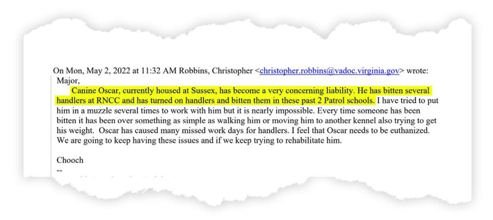 A Virginia Department of Corrections email reads in part, "Major, Canine Oscar, currently housed at Sussex, has become a very concerning liability. He has bitten handlers at RNCC and has turned on handlers and bitten them in these past 2 patrol schools. I have tried to put him in a muzzle several times to work with him but it is nearly impossible."