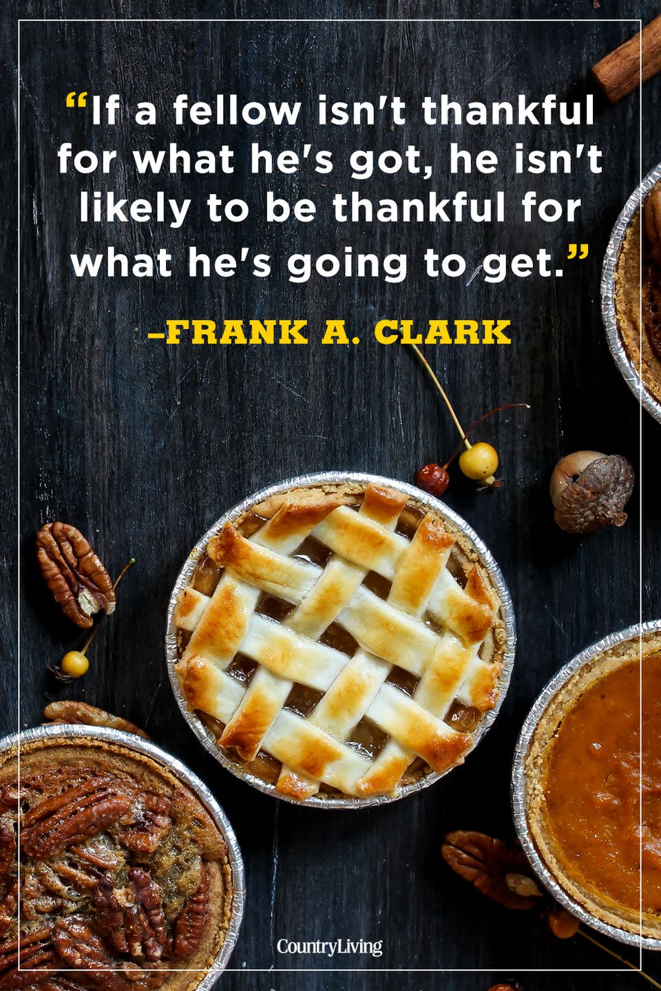 <p>"If a fellow isn't thankful for what he's got, he isn't likely to be thankful for what he's going to get."</p><p><strong>RELATED:</strong> <a href="https://www.countryliving.com/food-drinks/g1368/thanksgiving-pies/" rel="nofollow noopener" target="_blank" data-ylk="slk:The Best Thanksgiving Pie Recipes of All Time;elm:context_link;itc:0;sec:content-canvas" class="link ">The Best Thanksgiving Pie Recipes of All Time</a><br></p>