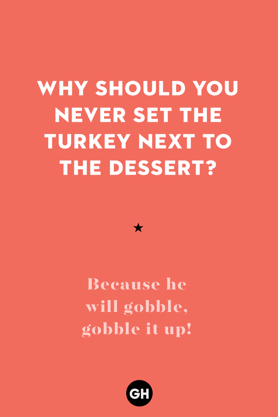 55) Why should you never set the turkey next to the dessert?