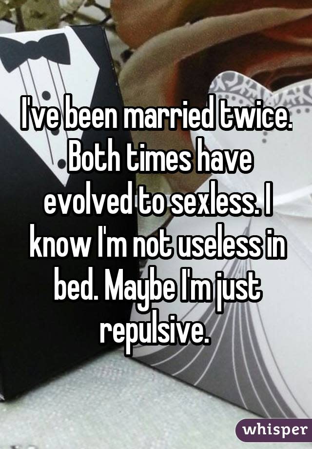 I've been married twice. Both times have evolved to sexless. I know I'm not useless in bed. Maybe I'm just repulsive.