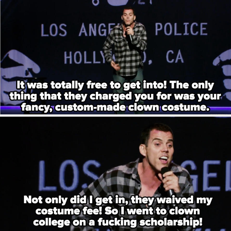 Steve-O says, "It was totally free to get into! The only thing that they charged you for was your fancy, custom-made clown costume. Not only did I get in, they waived my costume fee! So I went to clown college on a fucking scholarship"