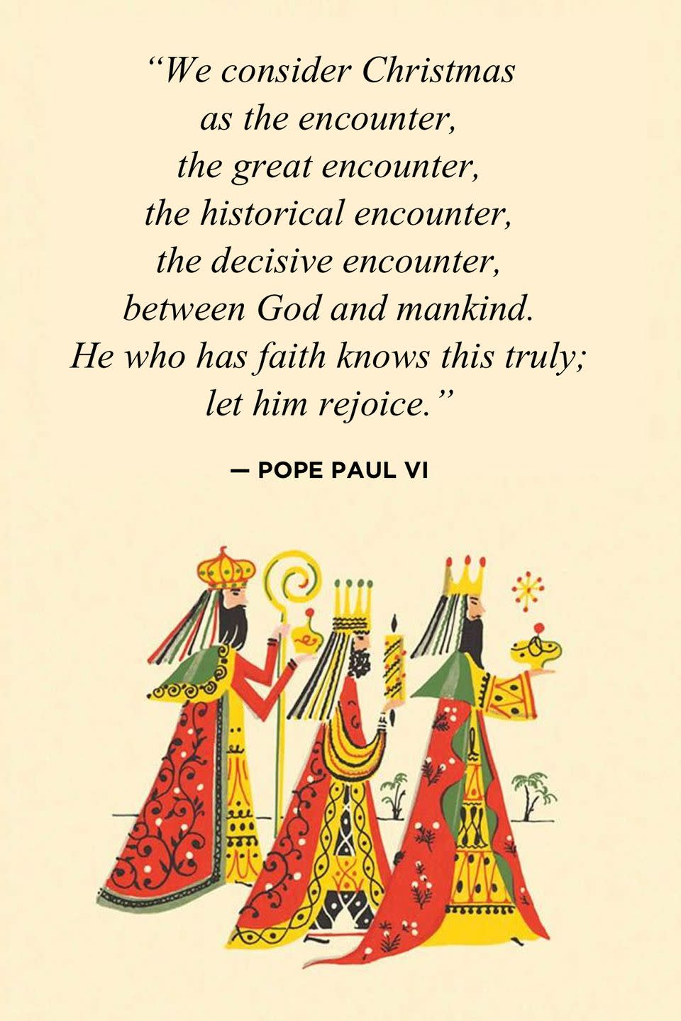 <p>"We consider Christmas as the encounter, the great encounter, the historical encounter, the decisive encounter, between God and mankind. He who has faith knows this truly; let him rejoice." </p>
