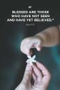 <p>"Blessed are those who have not seen and have yet believed."</p>