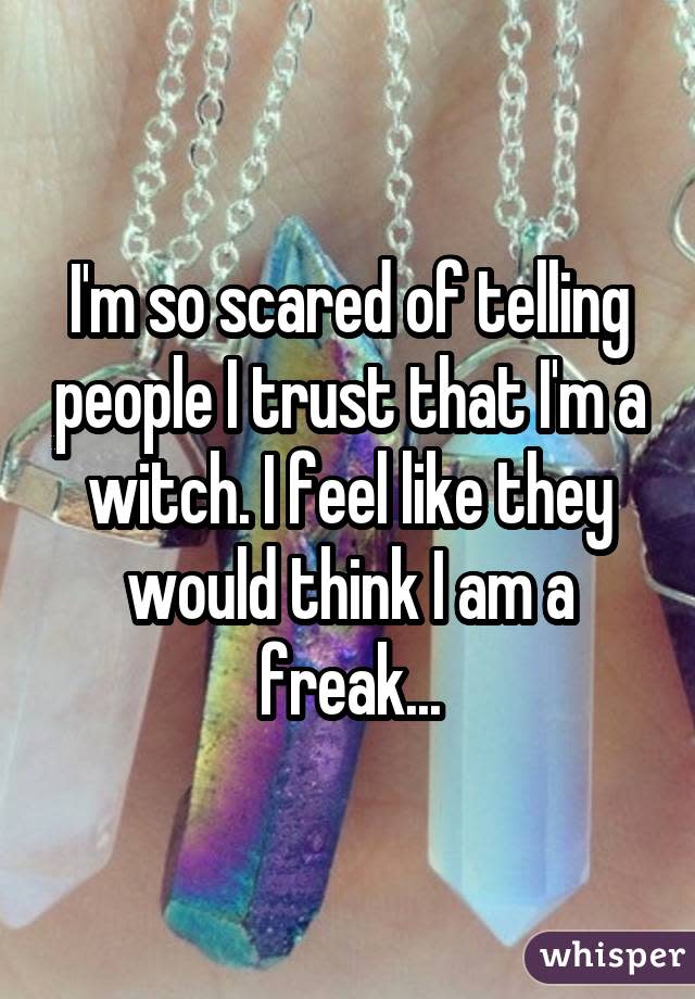 I'm so scared of telling people I trust that I'm a witch. I feel like they would think I am a freak...