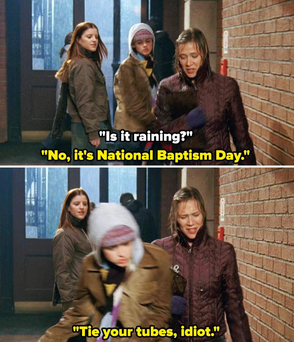 Paris in Gilmore Girls tells a girl who asks if it's raining, "No, it's National Baptism Day. Tie your tubes, idiot"