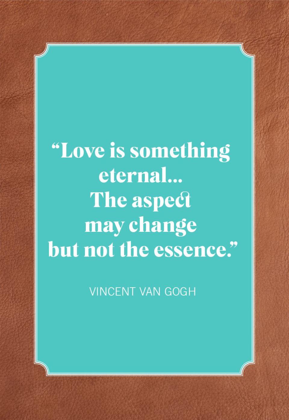 <p>"Love is something eternal... The aspect may change but not the essence."</p>