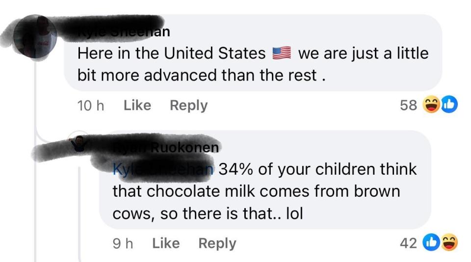 Person says "Here in the United States we are just a little bit more advanced than the rest," with response: 34% of your children think that chocolate milk comes from brown cows, so there is that lol"