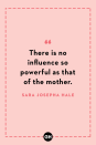 <p>There is no influence so powerful as that of the mother.</p>