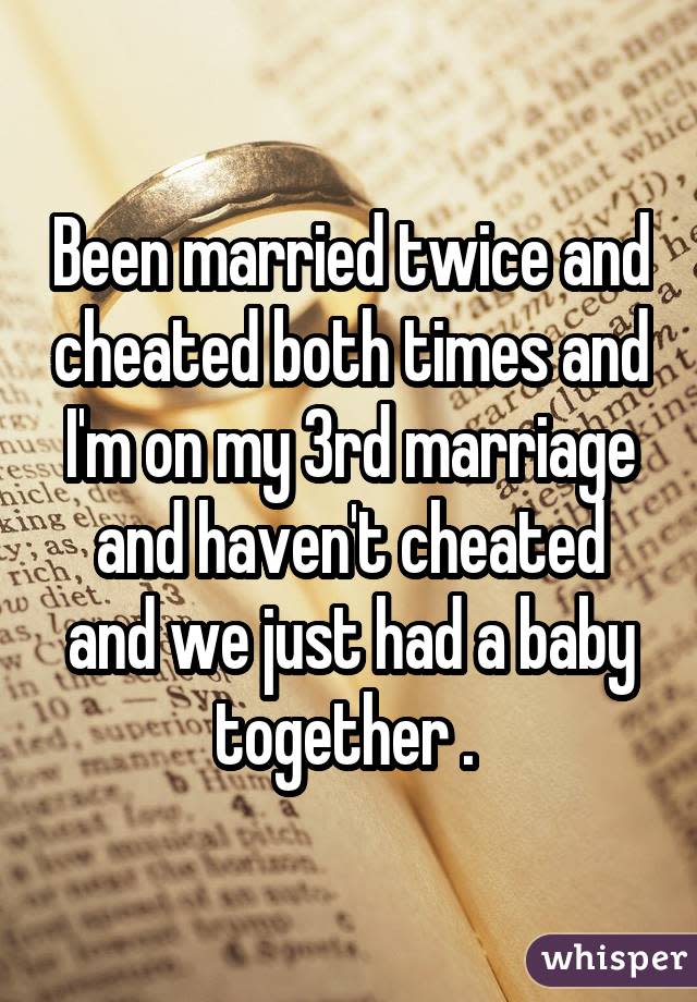 Been married twice and cheated both times and I'm on my 3rd marriage and haven't cheated and we just had a baby together .