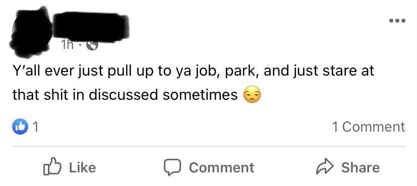 Facebook post that says, "Y'all ever just pull up to ya job, park, and just stare at that shit in discussed sometimes"
