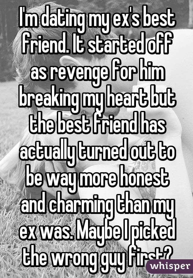 I'm dating my ex's best friend. It started off as revenge for him breaking my heart but the best friend has actually turned out to be way more honest and charming than my ex was. Maybe I picked the wrong guy first?