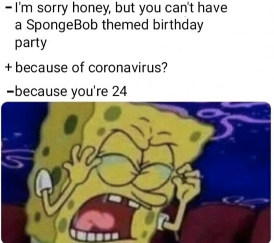 SpongeBob having a temper tantrum with text, "I'm sorry, honey, but you can't have a SpongeBob-themed birthday party," "Because of coronavirus?" "Because you're 24"