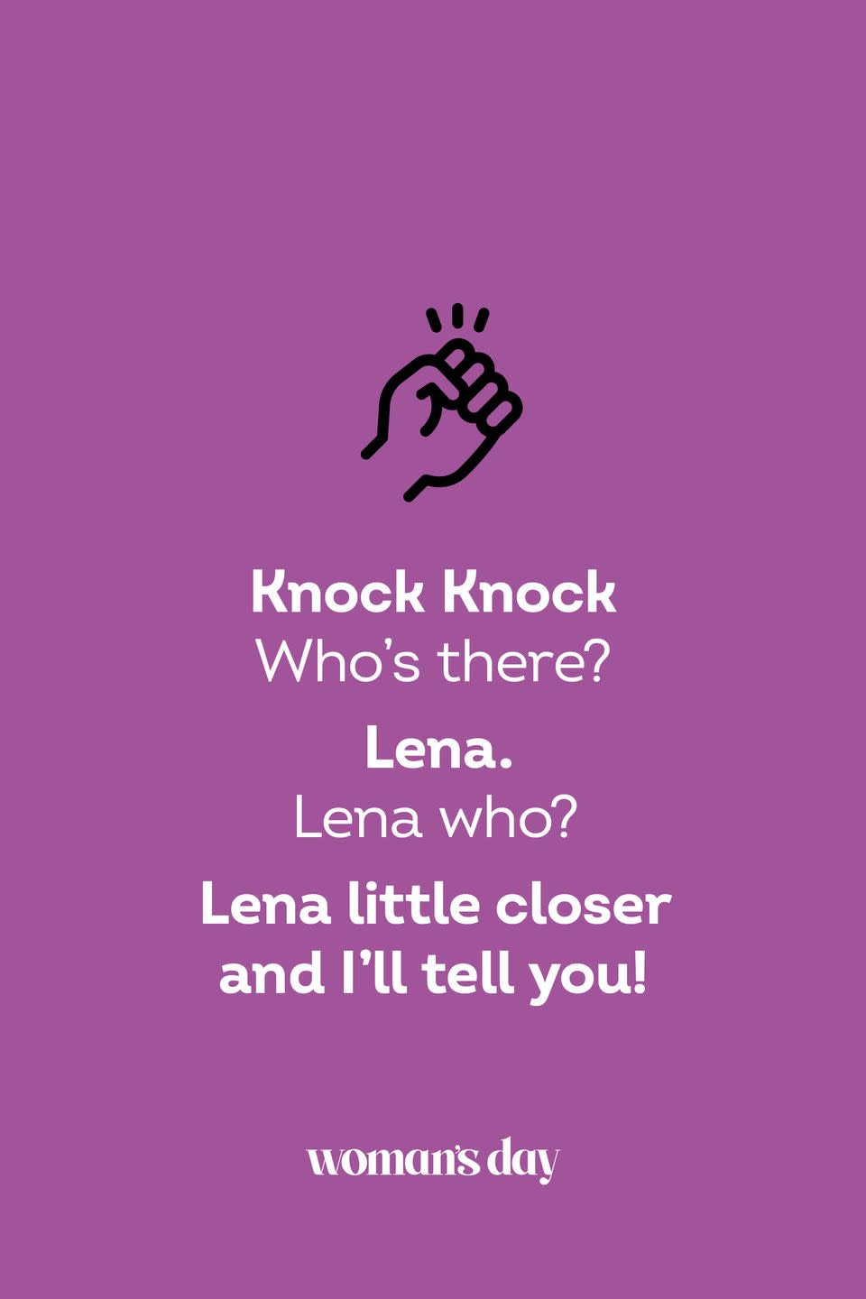 <p><strong>Knock Knock.</strong></p><p><em>Who’s there?</em></p><p><strong>Lena.</strong></p><p><em>Lena who?</em></p><p><strong>Lena little closer and I’ll tell you!</strong></p>
