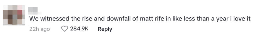 "We witnessed the rise and downfall of matt rife in less than a year i love it"
