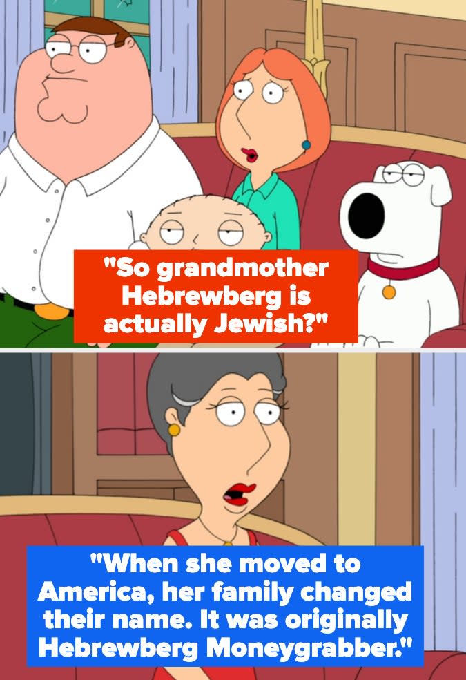 Lois asks her mother if "Grandmother Hebrewberg" is actually Jewish and is told "When she moved to America, her family changed their name; it was originally Hebrewberg Moneygrabber"