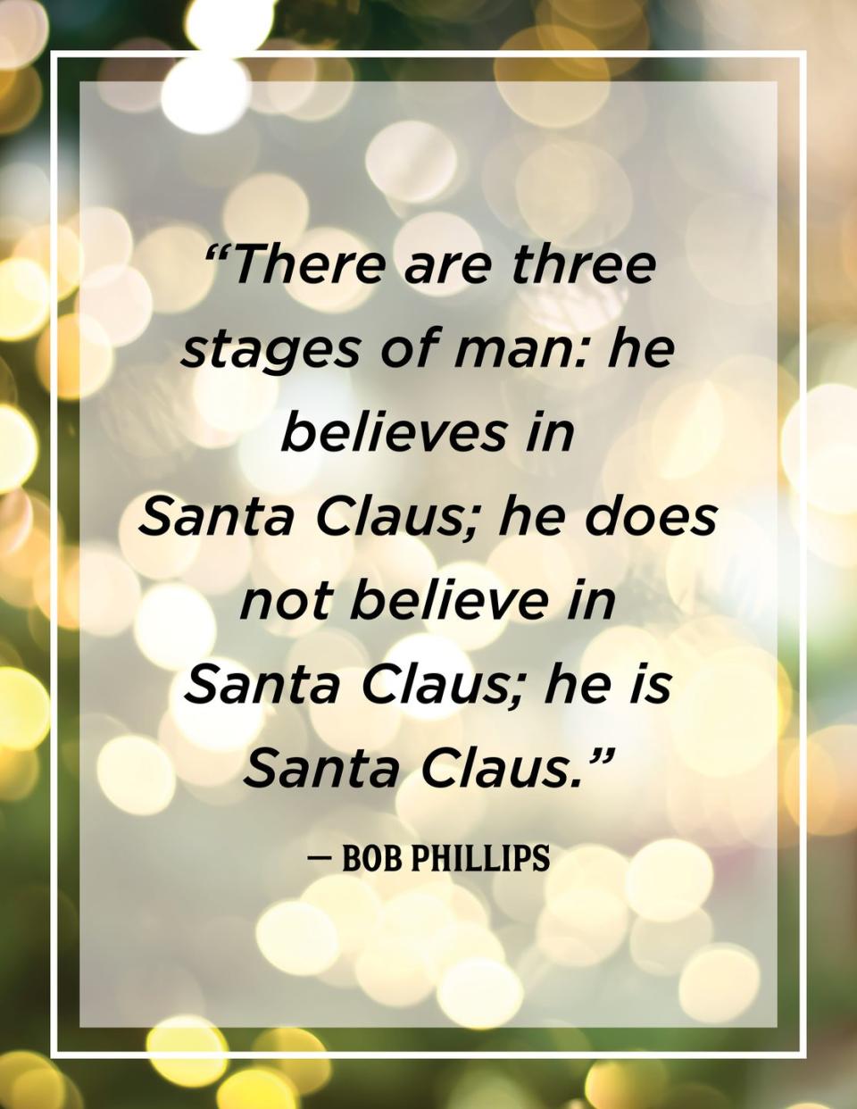 <p>"There are three stages of man: he believes in Santa Claus; he does not believe in Santa Claus; he is Santa Claus."</p>