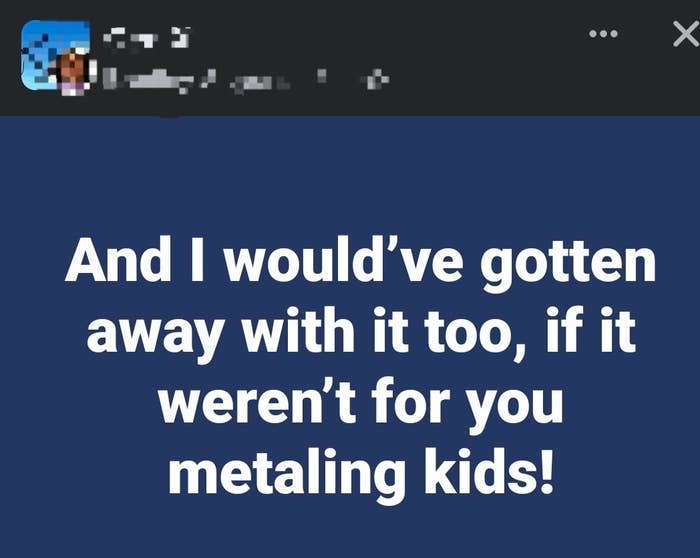 Meme text: "And I would’ve gotten away with it too, if it weren’t for you metaling kids!"