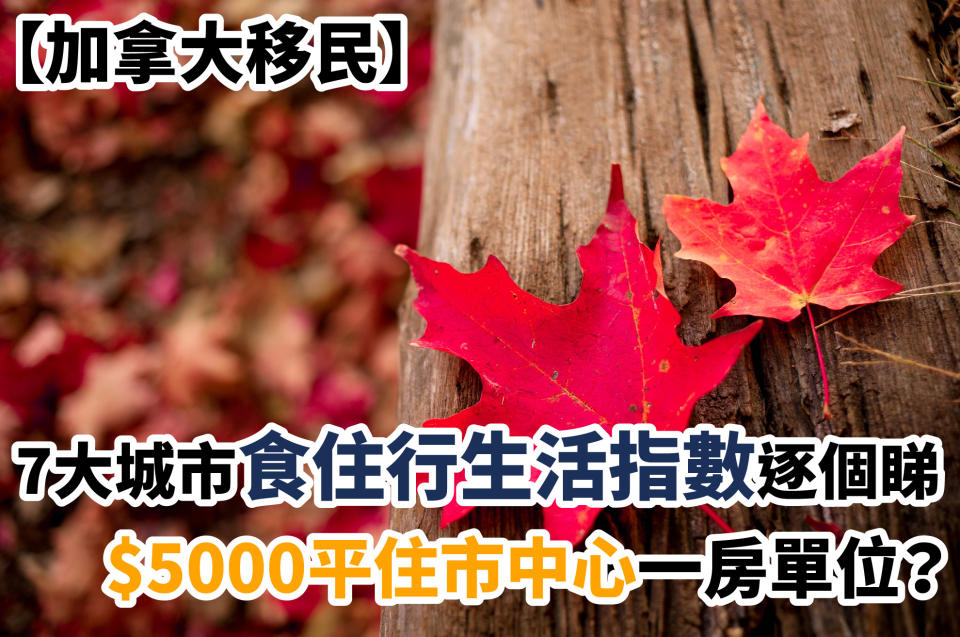 【加拿大移民】7大城市食住行生活指數逐個睇 $5000平住市中心一房單位？