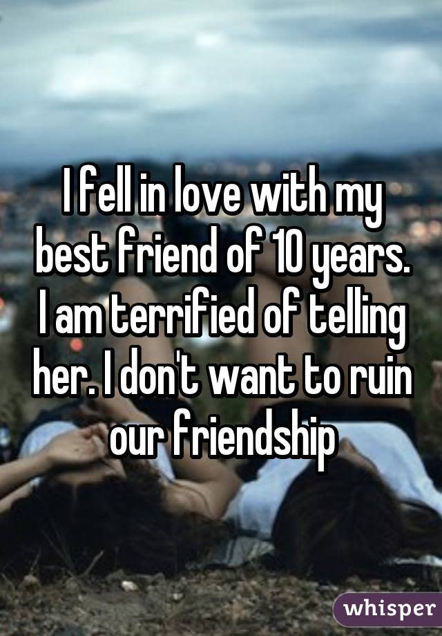 I fell in love with my best friend of 10 years. I am terrified of telling her. I don't want to ruin our friendship