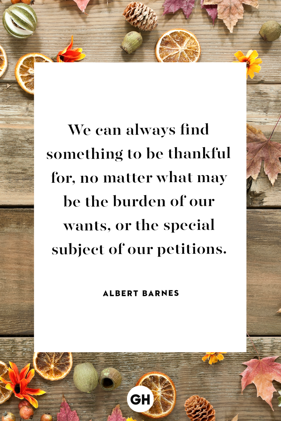 <p>We can always find something to be thankful for, no matter what may be the burden of our wants, or the special subject of our petitions.</p>