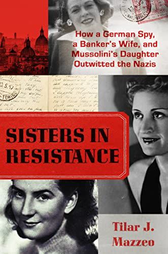 Sisters in Resistance: How a German Spy, a Banker's Wife, and Mussolini's Daughter Outwitted the Nazis