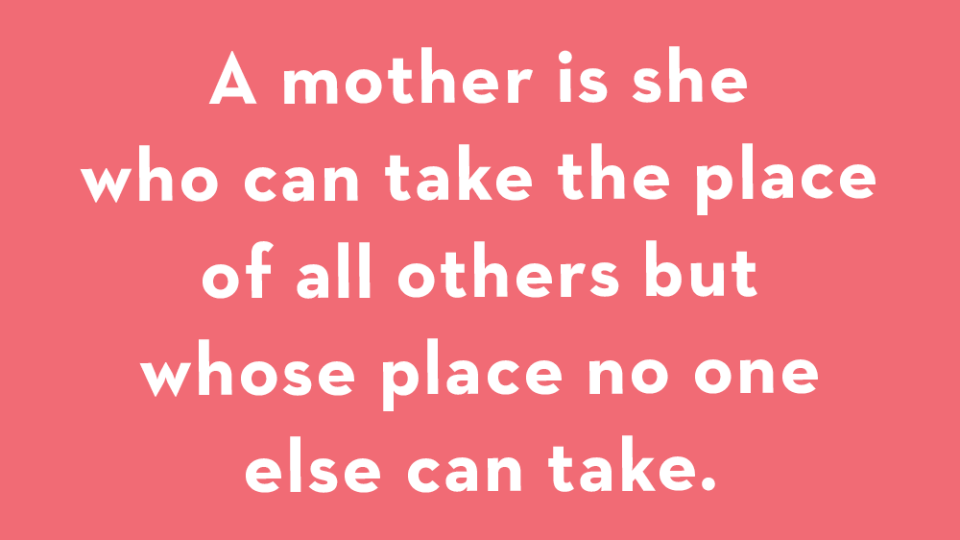 a mother is she who can take the place of all others but whose place no one else can take