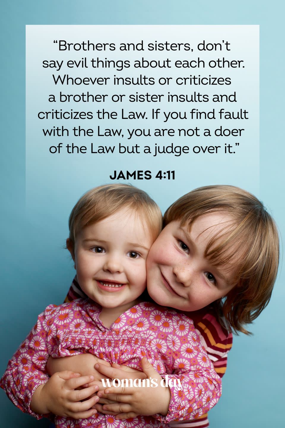 <p>“Brothers and sisters, don’t say evil things about each other. Whoever insults or criticizes a brother or sister insults and criticizes the Law. If you find fault with the Law, you are not a doer of the Law but a judge over it.”</p><p><strong>The Good News:</strong> We are all the same in God’s eyes.</p>