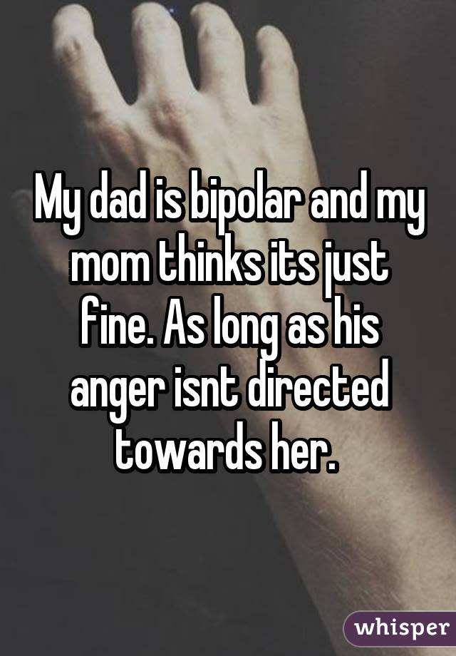 My dad is bipolar and my mom thinks its just fine. As long as his anger isnt directed towards her.