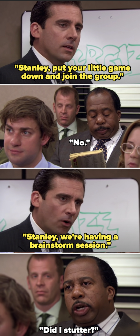 Michael asking Stanley to participate and Stanley saying no and yelling "Did I stutter?"